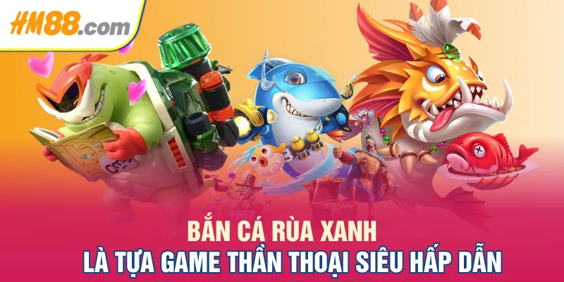 Bắn cá Rùa Xanh là tựa game thần thoại siêu hấp dẫn